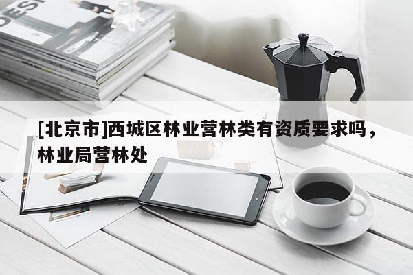 [北京市]西城区林业营林类有资质要求吗，林业局营林处