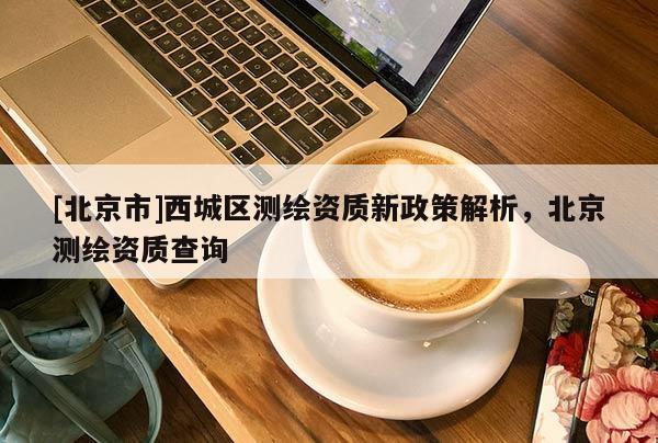 [北京市]西城区测绘资质新政策解析，北京测绘资质查询