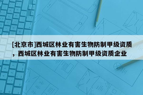 [北京市]西城区林业有害生物防制甲级资质，西城区林业有害生物防制甲级资质企业
