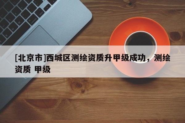 [北京市]西城区测绘资质升甲级成功，测绘资质 甲级
