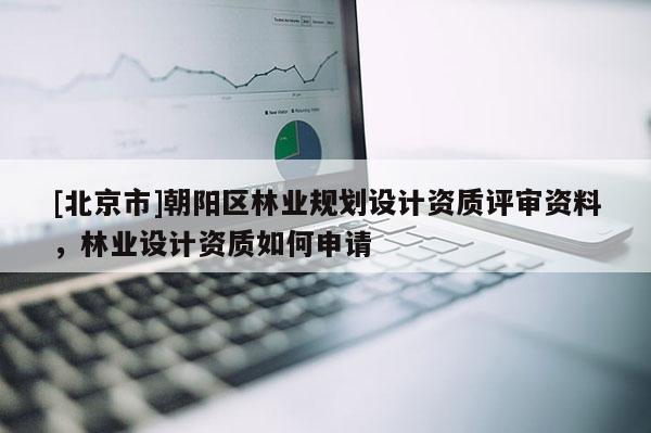 [北京市]朝阳区林业规划设计资质评审资料，林业设计资质如何申请