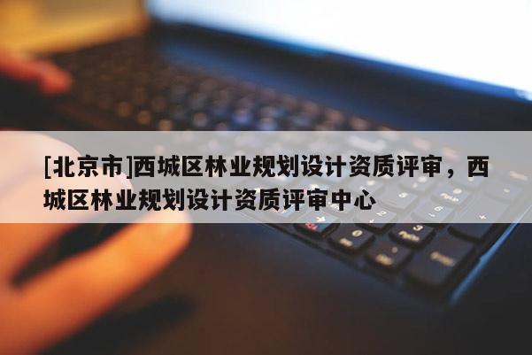 [北京市]西城区林业规划设计资质评审，西城区林业规划设计资质评审中心