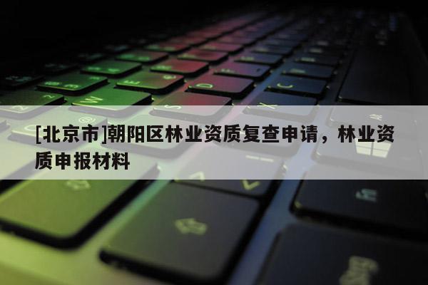 [北京市]朝阳区林业资质复查申请，林业资质申报材料