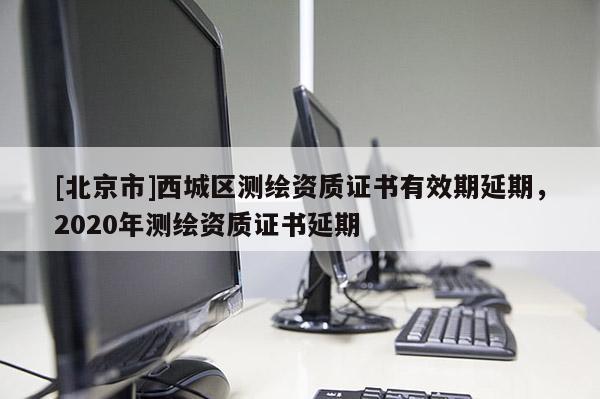 [北京市]西城区测绘资质证书有效期延期，2020年测绘资质证书延期
