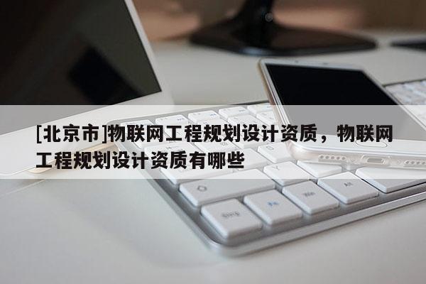 [北京市]物联网工程规划设计资质，物联网工程规划设计资质有哪些