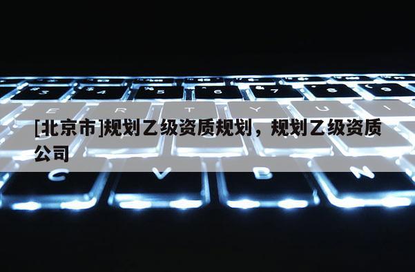 [北京市]规划乙级资质规划，规划乙级资质公司