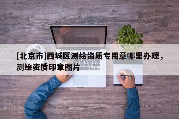[北京市]西城区测绘资质专用章哪里办理，测绘资质印章图片