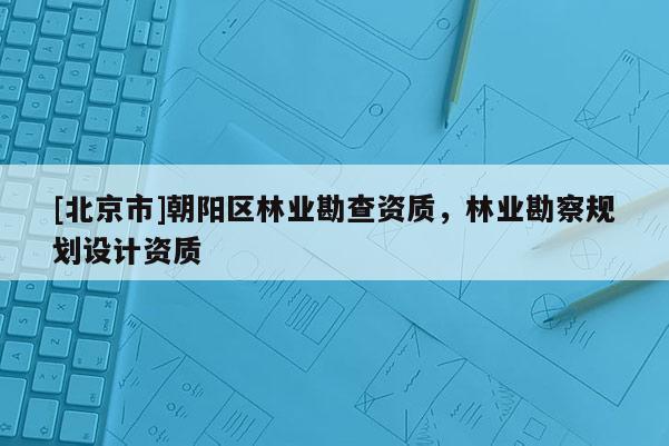 [北京市]朝阳区林业勘查资质，林业勘察规划设计资质