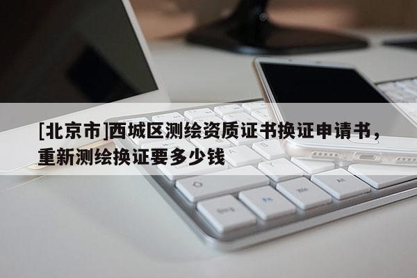 [北京市]西城区测绘资质证书换证申请书，重新测绘换证要多少钱