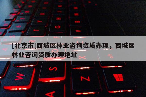 [北京市]西城区林业咨询资质办理，西城区林业咨询资质办理地址