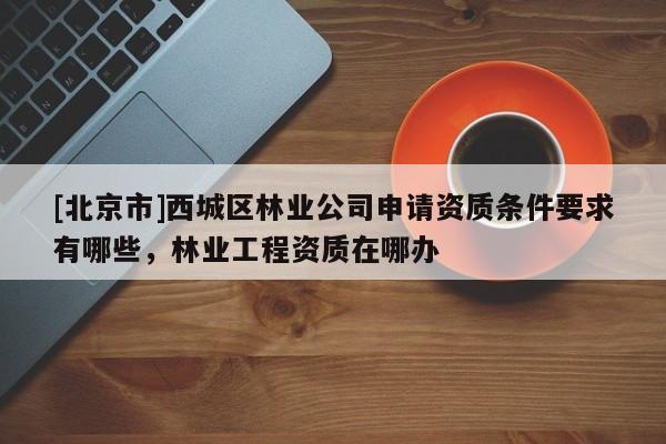 [北京市]西城区林业公司申请资质条件要求有哪些，林业工程资质在哪办