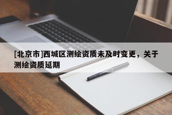 [北京市]西城区测绘资质未及时变更，关于测绘资质延期