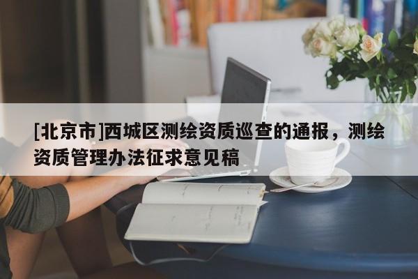 [北京市]西城区测绘资质巡查的通报，测绘资质管理办法征求意见稿