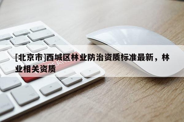 [北京市]西城区林业防治资质标准最新，林业相关资质