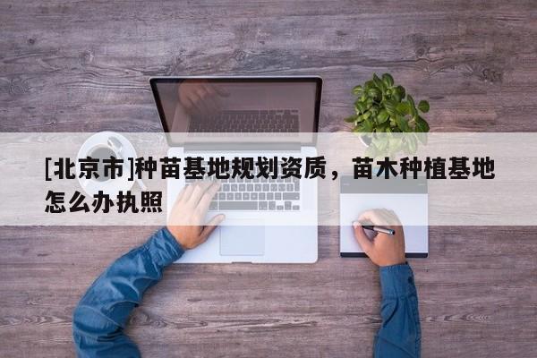 [北京市]种苗基地规划资质，苗木种植基地怎么办执照