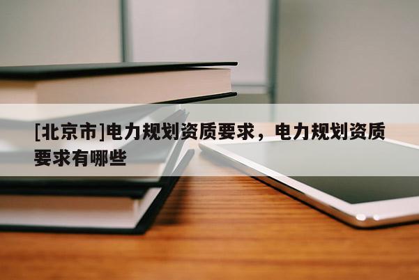 [北京市]电力规划资质要求，电力规划资质要求有哪些