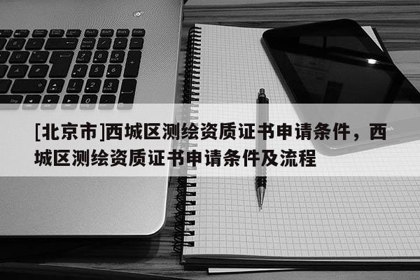 [北京市]西城区测绘资质证书申请条件，西城区测绘资质证书申请条件及流程