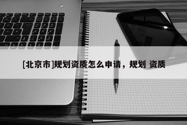 [北京市]规划资质怎么申请，规划 资质