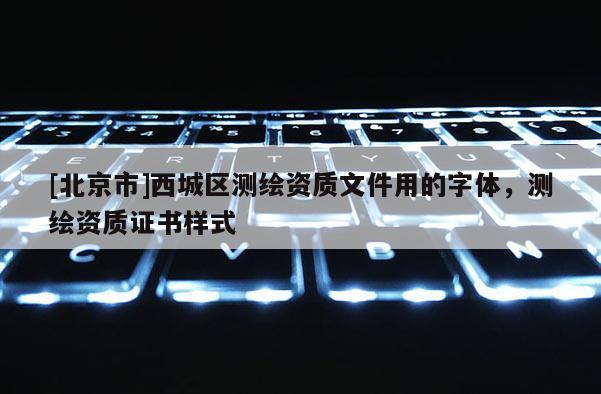 [北京市]西城区测绘资质文件用的字体，测绘资质证书样式