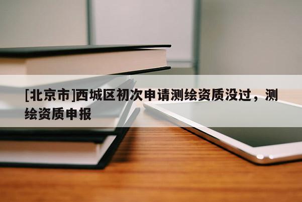 [北京市]西城区初次申请测绘资质没过，测绘资质申报