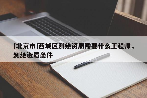 [北京市]西城区测绘资质需要什么工程师，测绘资质条件