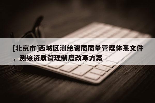 [北京市]西城区测绘资质质量管理体系文件，测绘资质管理制度改革方案