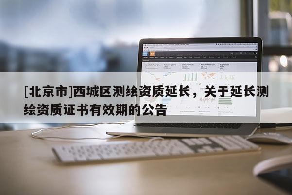 [北京市]西城区测绘资质延长，关于延长测绘资质证书有效期的公告