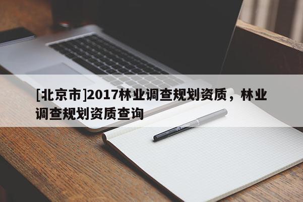 [北京市]2017林业调查规划资质，林业调查规划资质查询