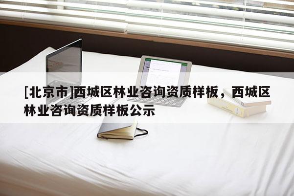[北京市]西城区林业咨询资质样板，西城区林业咨询资质样板公示
