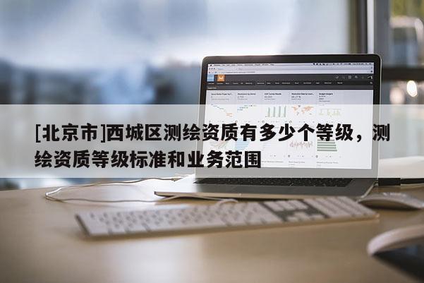 [北京市]西城区测绘资质有多少个等级，测绘资质等级标准和业务范围