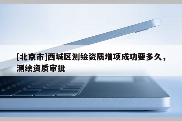 [北京市]西城区测绘资质增项成功要多久，测绘资质审批
