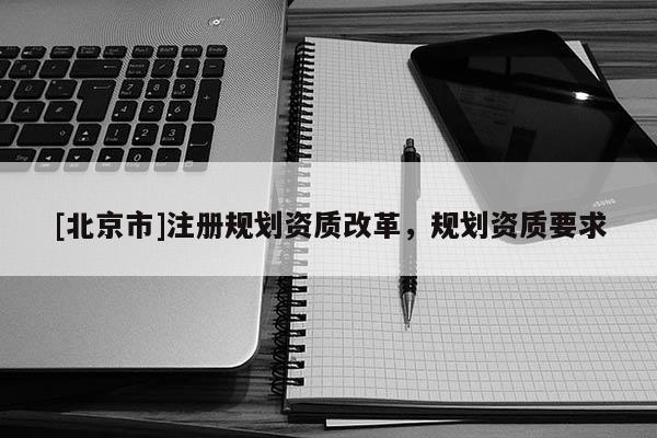 [北京市]注册规划资质改革，规划资质要求