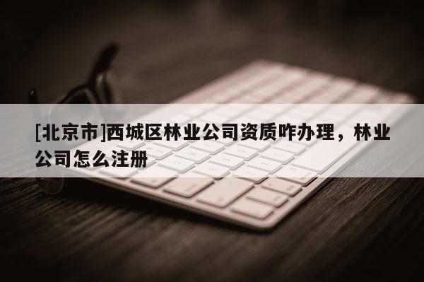[北京市]西城区林业公司资质咋办理，林业公司怎么注册