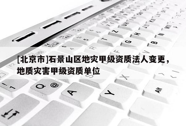 [北京市]石景山区地灾甲级资质法人变更，地质灾害甲级资质单位