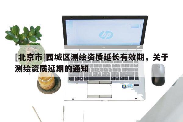 [北京市]西城区测绘资质延长有效期，关于测绘资质延期的通知