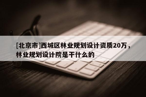 [北京市]西城区林业规划设计资质20万，林业规划设计院是干什么的
