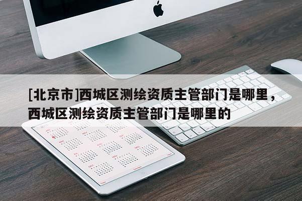 [北京市]西城区测绘资质主管部门是哪里，西城区测绘资质主管部门是哪里的