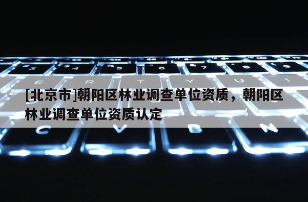 [北京市]朝阳区林业调查单位资质，朝阳区林业调查单位资质认定