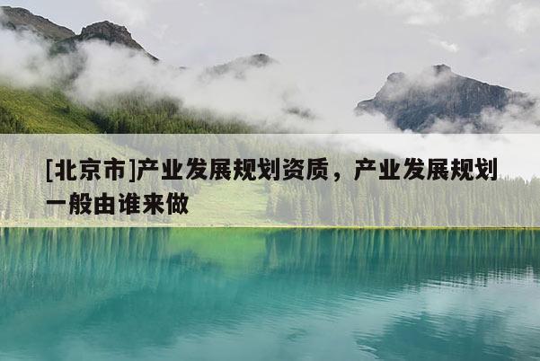 [北京市]产业发展规划资质，产业发展规划一般由谁来做