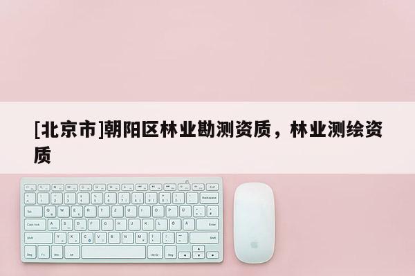 [北京市]朝阳区林业勘测资质，林业测绘资质