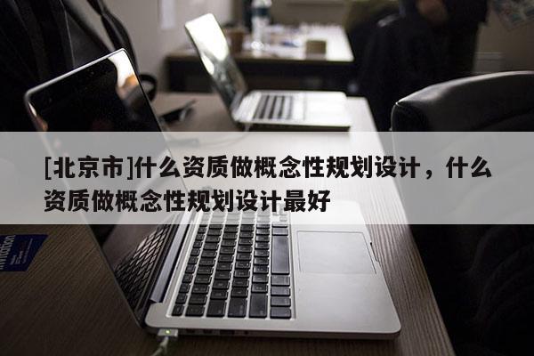 [北京市]什么资质做概念性规划设计，什么资质做概念性规划设计最好
