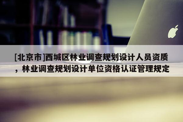 [北京市]西城区林业调查规划设计人员资质，林业调查规划设计单位资格认证管理规定