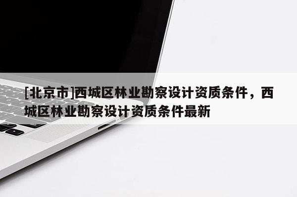 [北京市]西城区林业勘察设计资质条件，西城区林业勘察设计资质条件最新