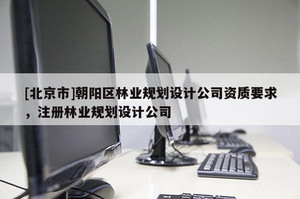 [北京市]朝阳区林业规划设计公司资质要求，注册林业规划设计公司