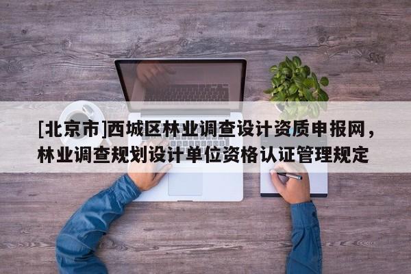 [北京市]西城区林业调查设计资质申报网，林业调查规划设计单位资格认证管理规定