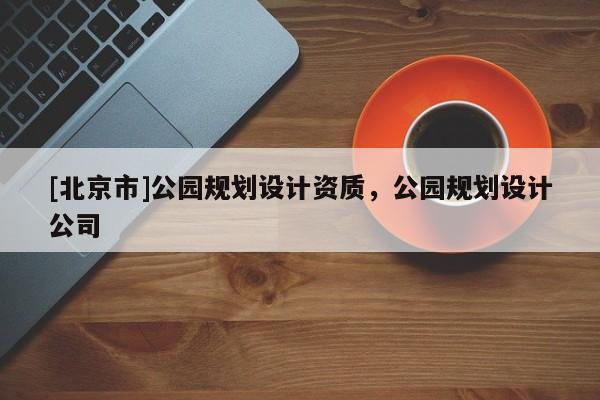 [北京市]公园规划设计资质，公园规划设计公司
