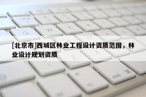 [北京市]西城区林业工程设计资质范围，林业设计规划资质