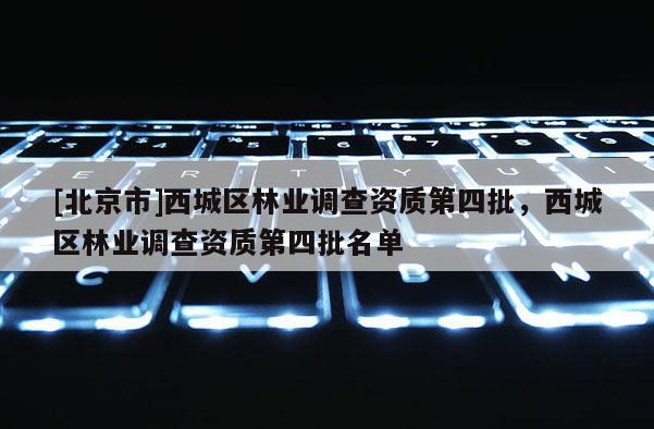 [北京市]西城区林业调查资质第四批，西城区林业调查资质第四批名单