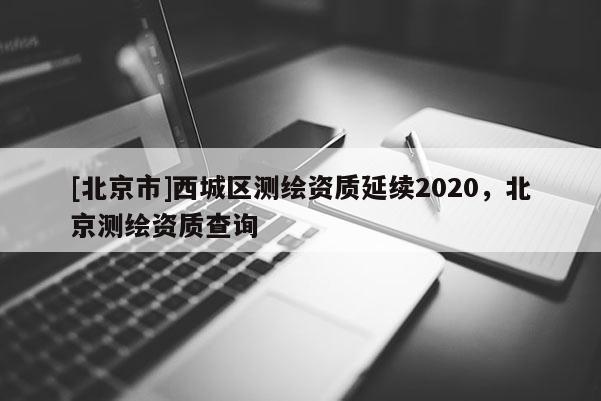 [北京市]西城区测绘资质延续2020，北京测绘资质查询