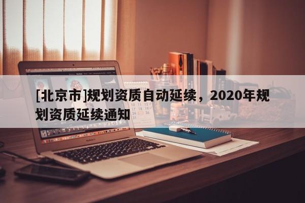 [北京市]规划资质自动延续，2020年规划资质延续通知